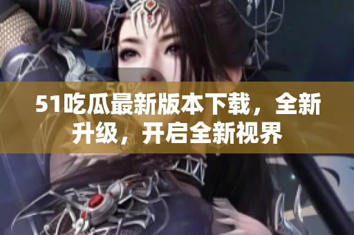 51吃瓜最新版本下載，全新升級，開啟全新視界