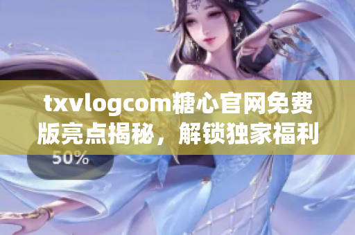 txvlogcom糖心官網(wǎng)免費(fèi)版亮點(diǎn)揭秘，解鎖獨(dú)家福利，暢享精彩內(nèi)容