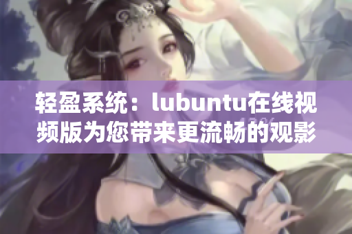 輕盈系統(tǒng)：lubuntu在線視頻版為您帶來更流暢的觀影體驗(yàn)