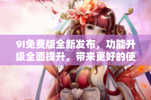 9I免費版全新發(fā)布，功能升級全面提升，帶來更好的使用體驗