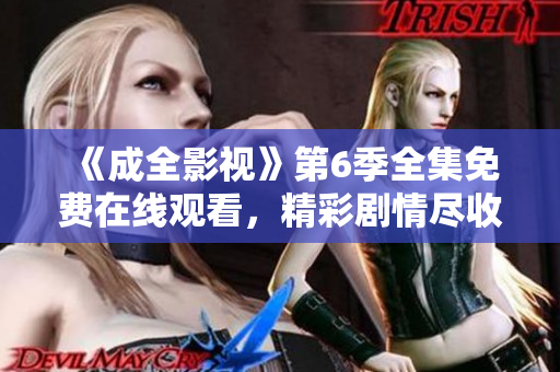 《成全影視》第6季全集免費(fèi)在線觀看，精彩劇情盡收眼底!