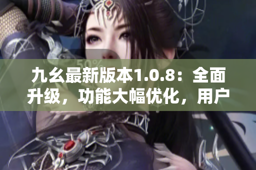 九幺最新版本1.0.8：全面升級(jí)，功能大幅優(yōu)化，用戶(hù)體驗(yàn)再升級(jí)