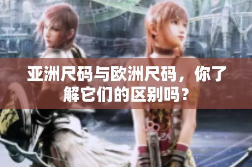 亞洲尺碼與歐洲尺碼，你了解它們的區(qū)別嗎？