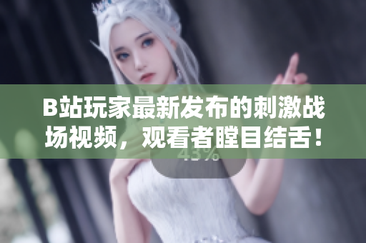 B站玩家最新發(fā)布的刺激戰(zhàn)場(chǎng)視頻，觀看者瞠目結(jié)舌！