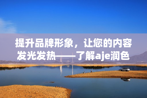 提升品牌形象，讓您的內(nèi)容發(fā)光發(fā)熱——了解aje潤色公司如何幫助您打造獨(dú)特的官網(wǎng)