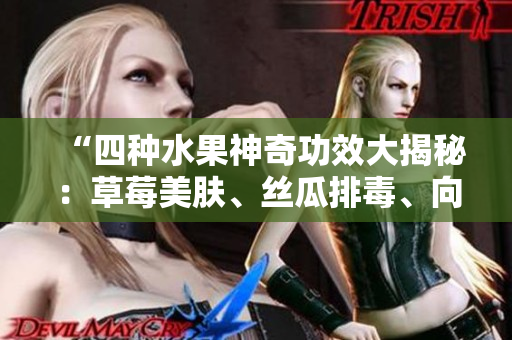 “四種水果神奇功效大揭秘：草莓美膚、絲瓜排毒、向日葵提神、櫻桃抗氧化！”
