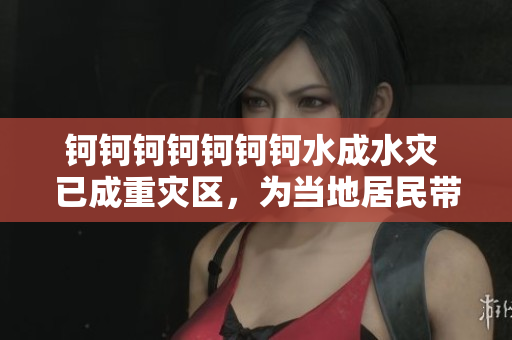 鈳鈳鈳鈳鈳鈳鈳水成水災(zāi) 已成重災(zāi)區(qū)，為當(dāng)?shù)鼐用駧聿恍±_