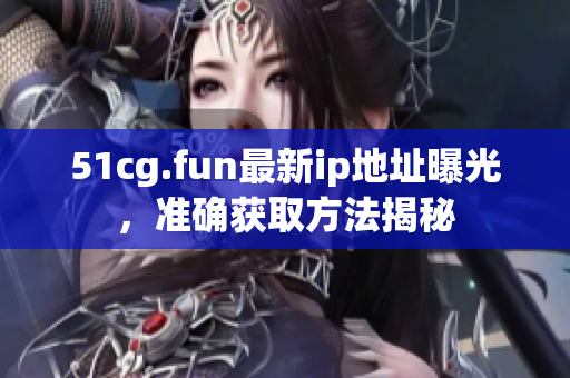 51cg.fun最新ip地址曝光，準(zhǔn)確獲取方法揭秘