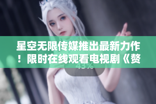 星空無(wú)限傳媒推出最新力作！限時(shí)在線(xiàn)觀看電視劇《贅婿》，精彩紛呈，劇情扣人心弦！