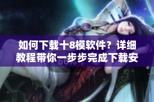 如何下載十8模軟件？詳細(xì)教程帶你一步步完成下載安裝，輕松使用。