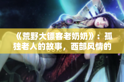 《荒野大鏢客老奶奶》：孤獨老人的故事，西部風(fēng)情的革命傳奇