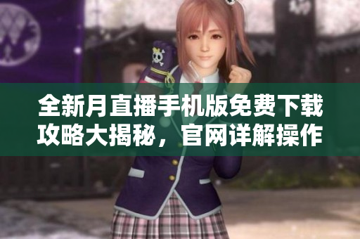 全新月直播手機版免費下載攻略大揭秘，官網(wǎng)詳解操作方法與使用技巧，助你暢享精彩直播體驗