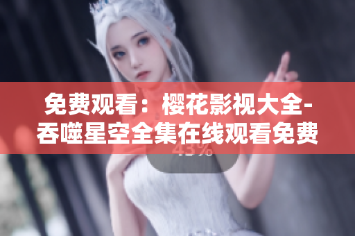 免費觀看：櫻花影視大全-吞噬星空全集在線觀看免費播放