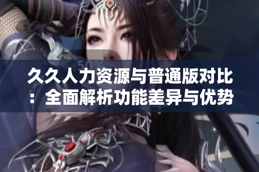 久久人力資源與普通版對比：全面解析功能差異與優(yōu)勢，為你選擇提供有力參考