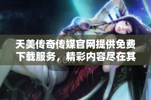 天美傳奇?zhèn)髅焦倬W(wǎng)提供免費下載服務(wù)，精彩內(nèi)容盡在其中