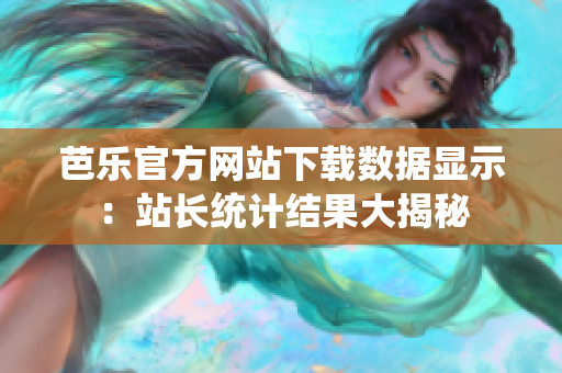 芭樂官方網(wǎng)站下載數(shù)據(jù)顯示：站長統(tǒng)計結(jié)果大揭秘