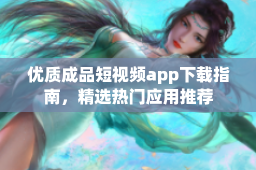 優(yōu)質(zhì)成品短視頻app下載指南，精選熱門應(yīng)用推薦