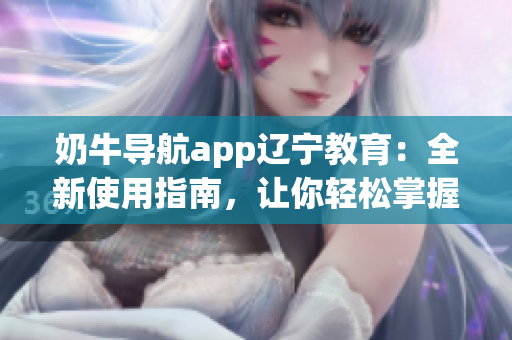 奶牛導(dǎo)航app遼寧教育：全新使用指南，讓你輕松掌握操作技巧