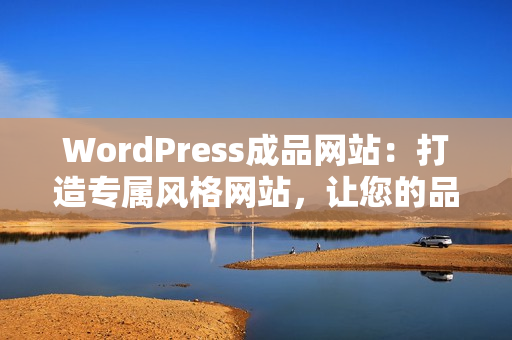 WordPress成品網(wǎng)站：打造專屬風(fēng)格網(wǎng)站，讓您的品牌更有看點(diǎn)