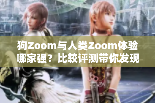 狗Zoom與人類Zoom體驗(yàn)?zāi)募覐?qiáng)？比較評(píng)測(cè)帶你發(fā)現(xiàn)更具魅力的視頻通話應(yīng)用