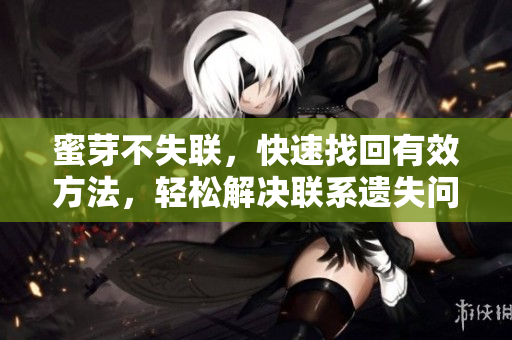 蜜芽不失聯(lián)，快速找回有效方法，輕松解決聯(lián)系遺失問(wèn)題