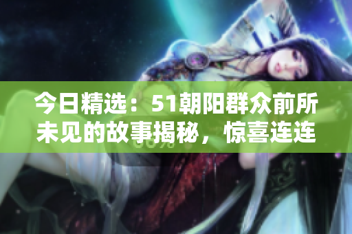 今日精選：51朝陽(yáng)群眾前所未見(jiàn)的故事揭秘，驚喜連連！