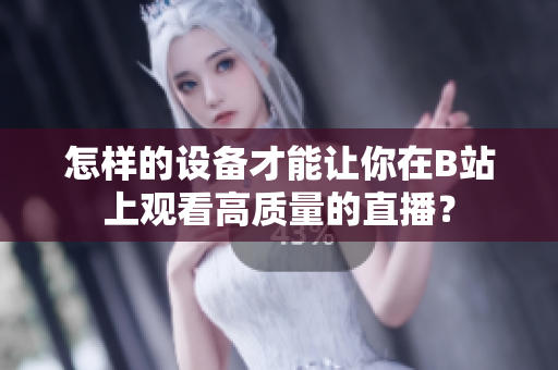 怎樣的設(shè)備才能讓你在B站上觀看高質(zhì)量的直播？