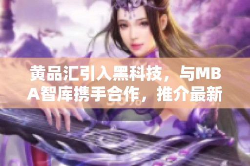 黃品匯引入黑科技，與MBA智庫攜手合作，推介最新高科技產(chǎn)品