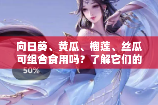 向日葵、黃瓜、榴蓮、絲瓜可組合食用嗎？了解它們的共同營養(yǎng)與飲食搭配建議