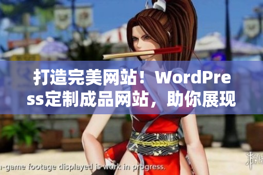 打造完美網(wǎng)站！WordPress定制成品網(wǎng)站，助你展現(xiàn)獨特魅力