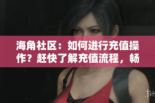 海角社區(qū)：如何進行充值操作？趕快了解充值流程，暢享社區(qū)特權(quán)！