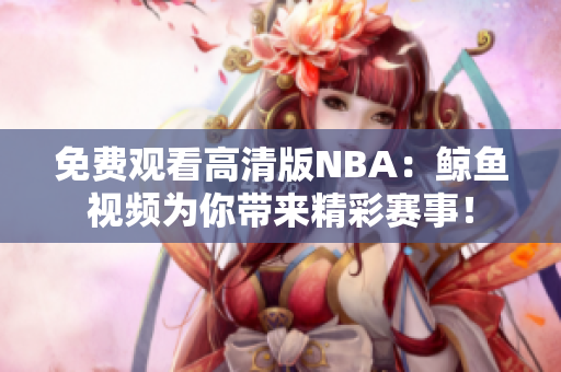免費觀看高清版NBA：鯨魚視頻為你帶來精彩賽事！