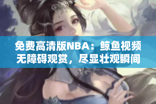 免費(fèi)高清版NBA：鯨魚視頻無(wú)障礙觀賞，盡顯壯觀瞬間