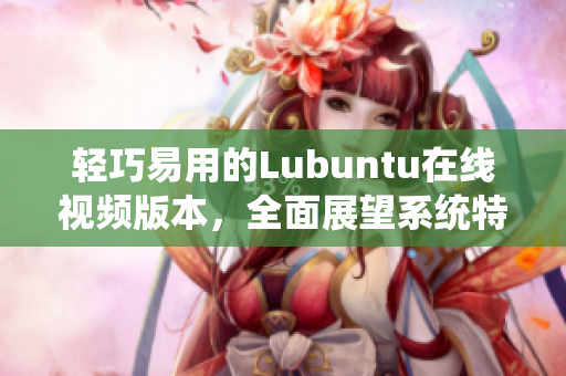 輕巧易用的Lubuntu在線視頻版本，全面展望系統(tǒng)特色和功能，讓你快速上手
