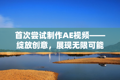 首次嘗試制作AE視頻——綻放創(chuàng)意，展現(xiàn)無限可能