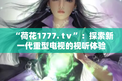 “荷花1777. tⅴ”：探索新一代重型電視的視聽體驗