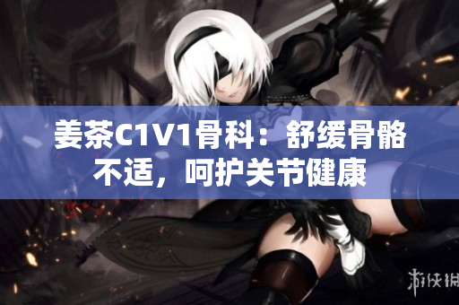 姜茶C1V1骨科：舒緩骨骼不適，呵護關(guān)節(jié)健康