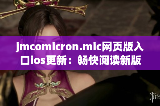 jmcomicron.mic網(wǎng)頁版入口ios更新：暢快閱讀新版漫畫，盡享精彩視覺盛宴