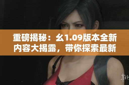 重磅揭秘：幺1.09版本全新內(nèi)容大揭露，帶你探索最新更新亮點(diǎn)