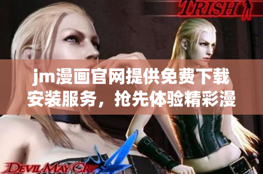 jm漫畫官網(wǎng)提供免費(fèi)下載安裝服務(wù)，搶先體驗精彩漫畫！