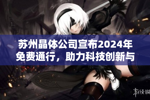 蘇州晶體公司宣布2024年免費(fèi)通行，助力科技創(chuàng)新與產(chǎn)業(yè)升級(jí)