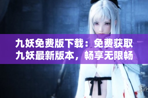 九妖免費版下載：免費獲取九妖最新版本，暢享無限暢玩！