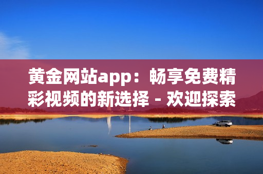 黃金網(wǎng)站app：暢享免費(fèi)精彩視頻的新選擇 - 歡迎探索這款充滿魅力的視聽平臺