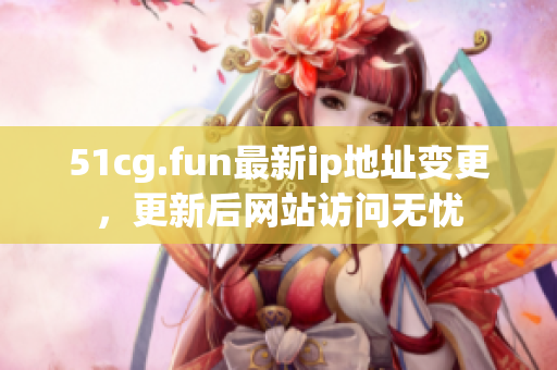 51cg.fun最新ip地址變更，更新后網(wǎng)站訪問(wèn)無(wú)憂