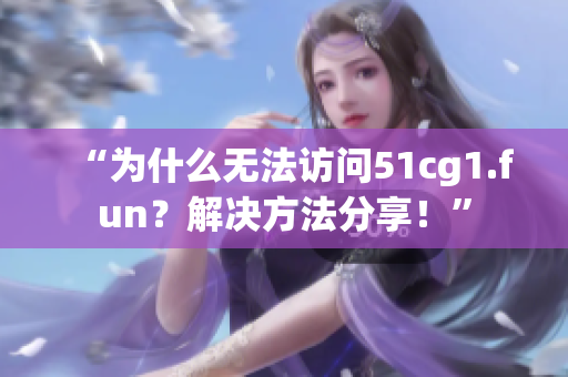“為什么無法訪問51cg1.fun？解決方法分享！”