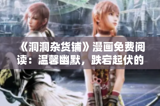 《洞洞雜貨鋪》漫畫免費(fèi)閱讀：溫馨幽默，跌宕起伏的魔法冒險(xiǎn)故事