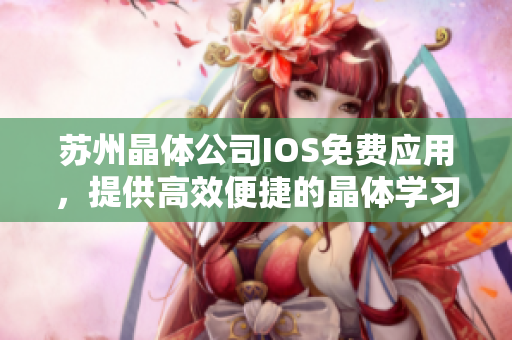 蘇州晶體公司IOS免費應(yīng)用，提供高效便捷的晶體學習工具 - 精彩介紹