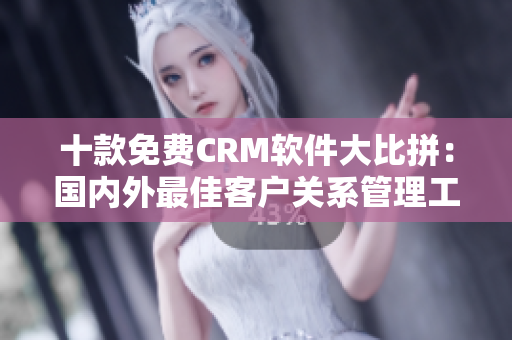 十款免費(fèi)CRM軟件大比拼：國內(nèi)外最佳客戶關(guān)系管理工具推薦