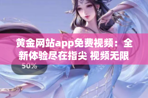 黃金網(wǎng)站app免費(fèi)視頻：全新體驗(yàn)盡在指尖 視頻無限暢享，驚喜連連等你來！