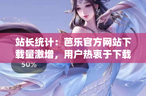 站長(zhǎng)統(tǒng)計(jì)：芭樂(lè)官方網(wǎng)站下載量激增，用戶熱衷于下載芭樂(lè)官方網(wǎng)站的原因何在？